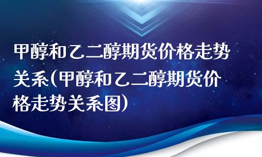 甲醇和乙二醇期货价格走势关系(甲醇和乙二醇期货价格走势关系图)_https://www.qianjuhuagong.com_期货平台_第1张