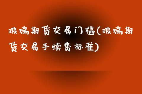 玻璃期货交易门槛(玻璃期货交易手续费标准)_https://www.qianjuhuagong.com_期货开户_第1张