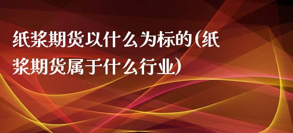 纸浆期货以什么为标的(纸浆期货属于什么行业)_https://www.qianjuhuagong.com_期货行情_第1张