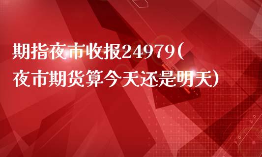 期指夜市收报24979(夜市期货算今天还是明天)_https://www.qianjuhuagong.com_期货开户_第1张