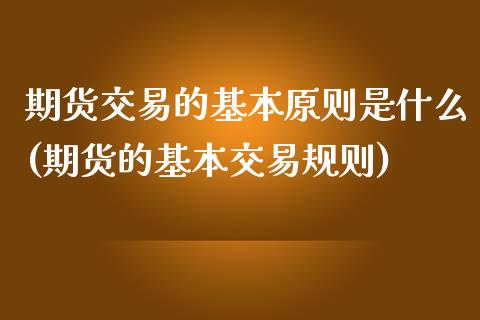 期货交易的基本原则是什么(期货的基本交易规则)_https://www.qianjuhuagong.com_期货平台_第1张