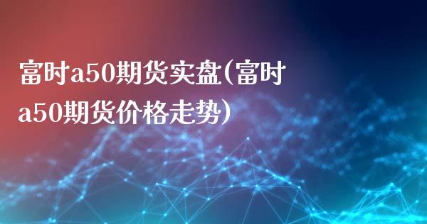 富时a50期货实盘(富时a50期货价格走势)_https://www.qianjuhuagong.com_期货行情_第1张