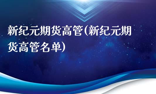 新纪元期货高管(新纪元期货高管名单)_https://www.qianjuhuagong.com_期货百科_第1张