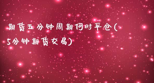 期货五分钟周期何时平仓(5分钟期货交易)_https://www.qianjuhuagong.com_期货直播_第1张