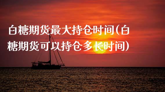 白糖期货最大持仓时间(白糖期货可以持仓多长时间)_https://www.qianjuhuagong.com_期货直播_第1张