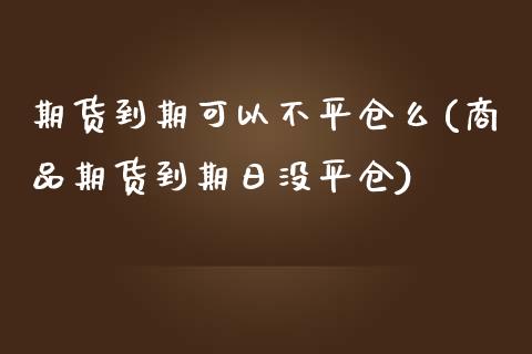 期货到期可以不平仓么(商品期货到期日没平仓)_https://www.qianjuhuagong.com_期货行情_第1张