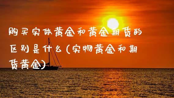 购买实体黄金和黄金期货的区别是什么(实物黄金和期货黄金)_https://www.qianjuhuagong.com_期货直播_第1张