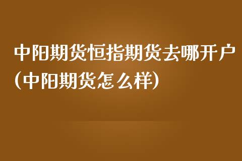 中阳期货恒指期货去哪开户(中阳期货怎么样)_https://www.qianjuhuagong.com_期货直播_第1张