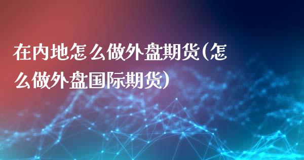 在内地怎么做外盘期货(怎么做外盘国际期货)_https://www.qianjuhuagong.com_期货平台_第1张