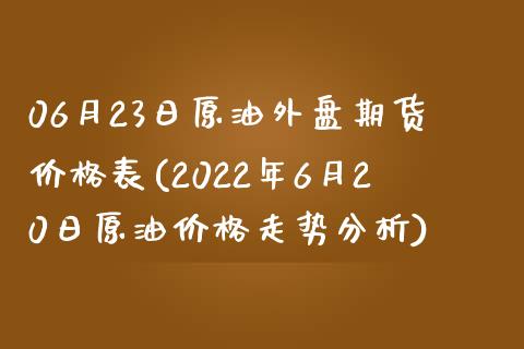 06月23日原油外盘期货价格表(2022年6月20日原油价格走势分析)_https://www.qianjuhuagong.com_期货开户_第1张