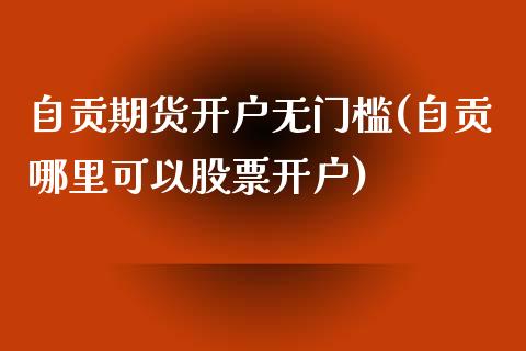 自贡期货开户无门槛(自贡哪里可以股票开户)_https://www.qianjuhuagong.com_期货行情_第1张