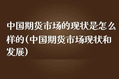 中国期货市场的现状是怎么样的(中国期货市场现状和发展)_https://www.qianjuhuagong.com_期货开户_第1张