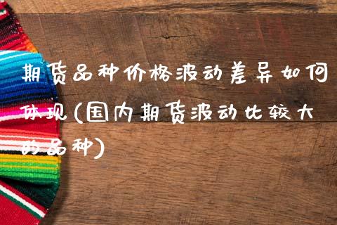 期货品种价格波动差异如何体现(国内期货波动比较大的品种)_https://www.qianjuhuagong.com_期货直播_第1张