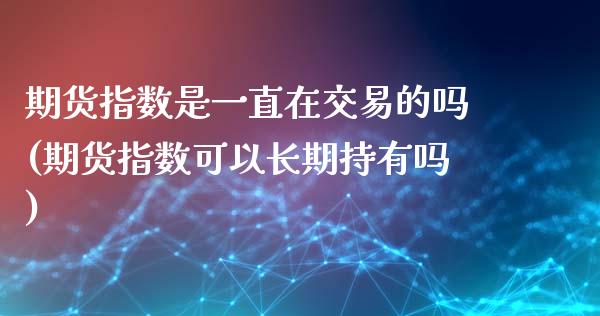 期货指数是一直在交易的吗(期货指数可以长期持有吗)_https://www.qianjuhuagong.com_期货直播_第1张