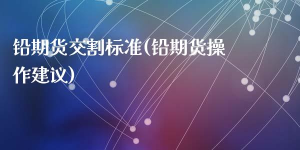 铅期货交割标准(铅期货操作建议)_https://www.qianjuhuagong.com_期货行情_第1张