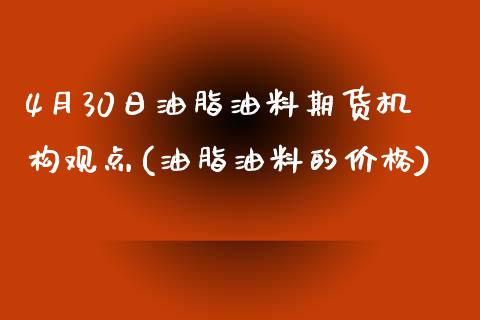 4月30日油脂油料期货机构观点(油脂油料的价格)_https://www.qianjuhuagong.com_期货行情_第1张