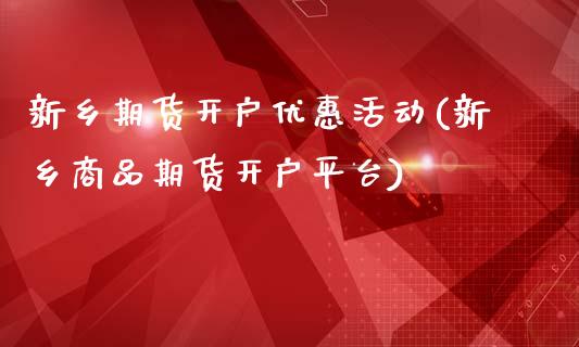 新乡期货开户优惠活动(新乡商品期货开户平台)_https://www.qianjuhuagong.com_期货百科_第1张