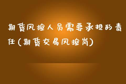 期货风控人员需要承担的责任(期货交易风控岗)_https://www.qianjuhuagong.com_期货行情_第1张