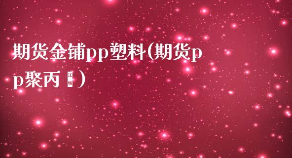 期货金铺pp塑料(期货pp聚丙烯)_https://www.qianjuhuagong.com_期货行情_第1张