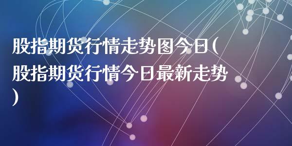 股指期货行情走势图今日(股指期货行情今日最新走势)_https://www.qianjuhuagong.com_期货行情_第1张