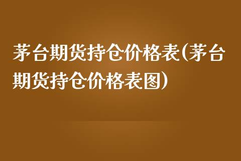 茅台期货持仓价格表(茅台期货持仓价格表图)_https://www.qianjuhuagong.com_期货百科_第1张