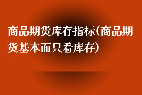 商品期货库存指标(商品期货基本面只看库存)_https://www.qianjuhuagong.com_期货开户_第1张