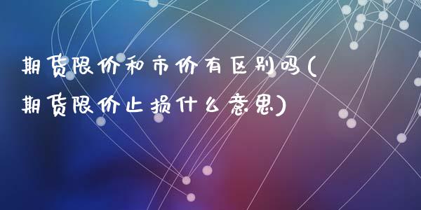 期货限价和市价有区别吗(期货限价止损什么意思)_https://www.qianjuhuagong.com_期货开户_第1张