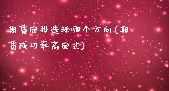 期货定投选择哪个方向(期货成功率高定式)_https://www.qianjuhuagong.com_期货开户_第1张