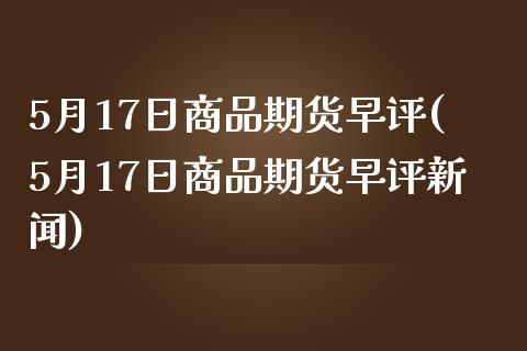 5月17日商品期货早评(5月17日商品期货早评新闻)_https://www.qianjuhuagong.com_期货直播_第1张