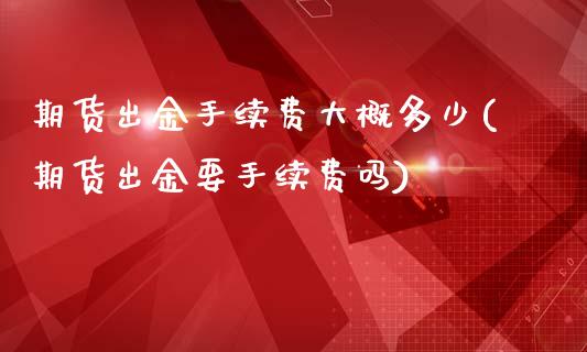 期货出金手续费大概多少(期货出金要手续费吗)_https://www.qianjuhuagong.com_期货行情_第1张