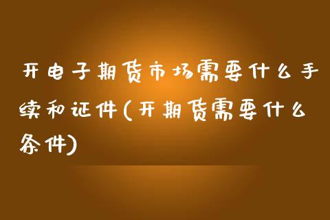 开电子期货市场需要什么手续和证件(开期货需要什么条件)_https://www.qianjuhuagong.com_期货行情_第1张