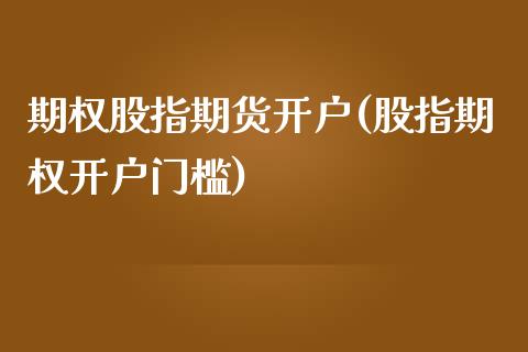 期权股指期货开户(股指期权开户门槛)_https://www.qianjuhuagong.com_期货平台_第1张