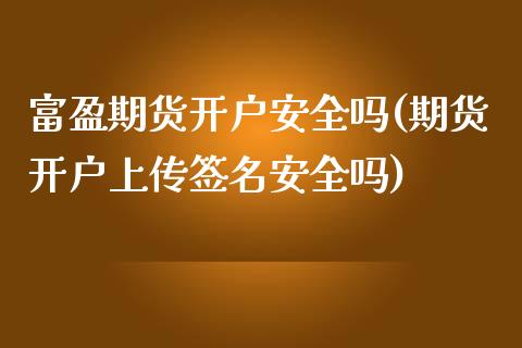 富盈期货开户安全吗(期货开户上传签名安全吗)_https://www.qianjuhuagong.com_期货直播_第1张