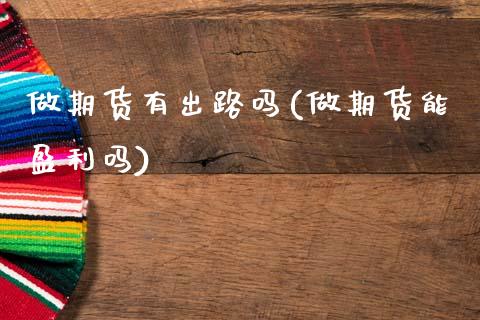 做期货有出路吗(做期货能盈利吗)_https://www.qianjuhuagong.com_期货平台_第1张