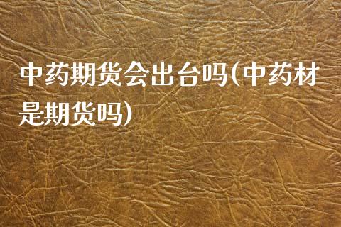 中药期货会出台吗(中药材是期货吗)_https://www.qianjuhuagong.com_期货行情_第1张