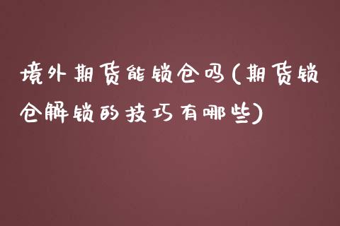 境外期货能锁仓吗(期货锁仓解锁的技巧有哪些)_https://www.qianjuhuagong.com_期货直播_第1张