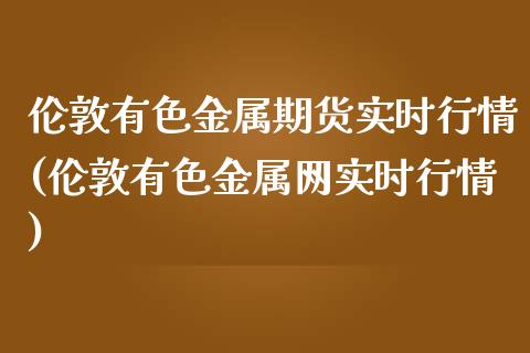 伦敦有色金属期货实时行情(伦敦有色金属网实时行情)_https://www.qianjuhuagong.com_期货开户_第1张