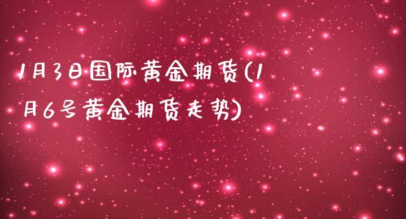 1月3日国际黄金期货(1月6号黄金期货走势)_https://www.qianjuhuagong.com_期货直播_第1张