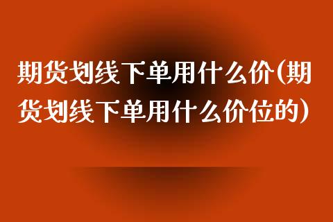 期货划线下单用什么价(期货划线下单用什么价位的)_https://www.qianjuhuagong.com_期货直播_第1张