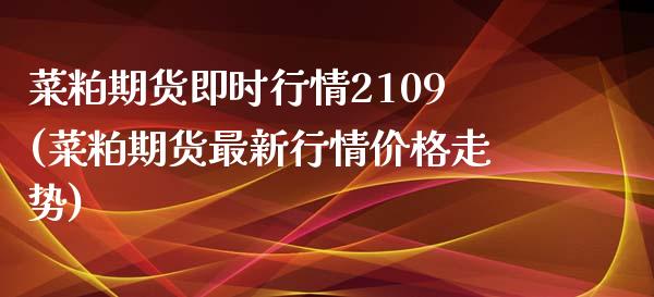 菜粕期货即时行情2109(菜粕期货最新行情价格走势)_https://www.qianjuhuagong.com_期货开户_第1张