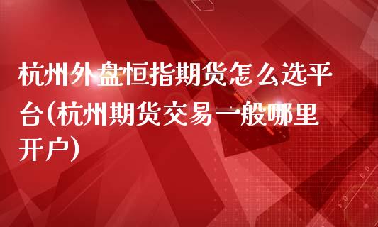 杭州外盘恒指期货怎么选平台(杭州期货交易一般哪里开户)_https://www.qianjuhuagong.com_期货平台_第1张