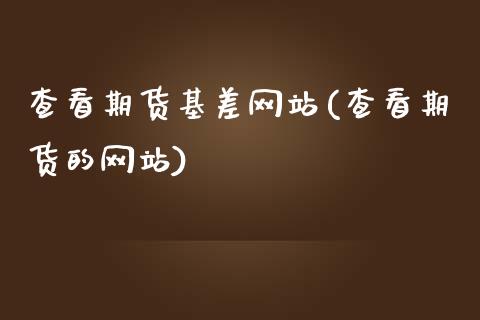 查看期货基差网站(查看期货的网站)_https://www.qianjuhuagong.com_期货直播_第1张