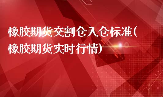 橡胶期货交割仓入仓标准(橡胶期货实时行情)_https://www.qianjuhuagong.com_期货开户_第1张