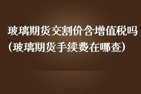 玻璃期货交割价含增值税吗(玻璃期货手续费在哪查)_https://www.qianjuhuagong.com_期货行情_第1张