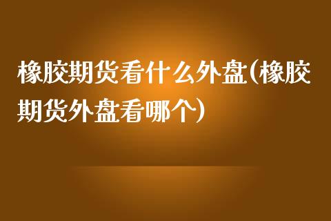 橡胶期货看什么外盘(橡胶期货外盘看哪个)_https://www.qianjuhuagong.com_期货直播_第1张