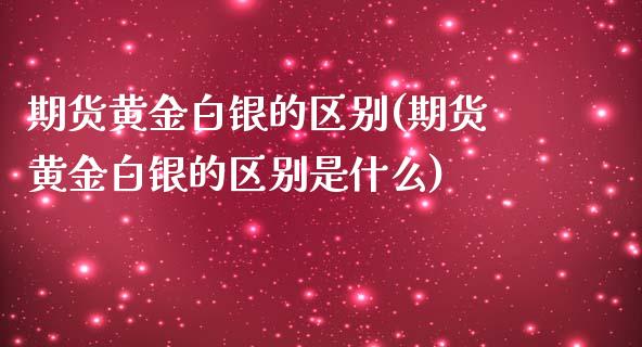 期货黄金白银的区别(期货黄金白银的区别是什么)_https://www.qianjuhuagong.com_期货直播_第1张