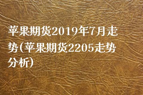 苹果期货2019年7月走势(苹果期货2205走势分析)_https://www.qianjuhuagong.com_期货百科_第1张