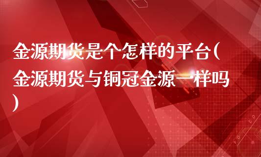 金源期货是个怎样的平台(金源期货与铜冠金源一样吗)_https://www.qianjuhuagong.com_期货直播_第1张