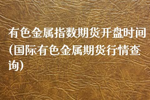 有色金属指数期货开盘时间(国际有色金属期货行情查询)_https://www.qianjuhuagong.com_期货平台_第1张