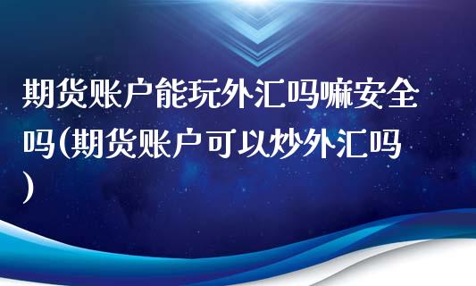 期货账户能玩外汇吗嘛安全吗(期货账户可以炒外汇吗)_https://www.qianjuhuagong.com_期货平台_第1张